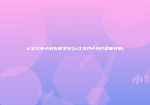 东北小豹子酒价格便宜(东北小豹子酒价格便宜吗)