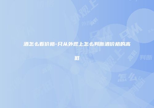 酒怎么看价格-只从外观上怎么判断酒价格的高低