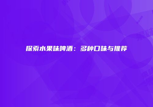 探索水果味啤酒：多种口味与推荐