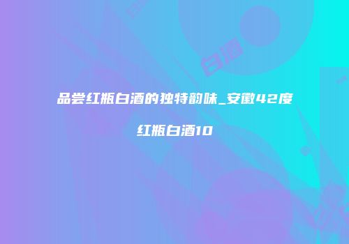 品尝红瓶白酒的独特韵味_安徽42度红瓶白酒10