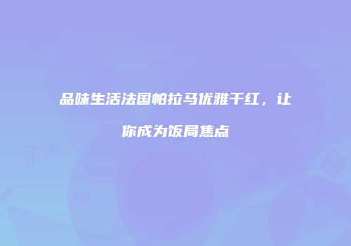 品味生活法国帕拉马优雅干红，让你成为饭局焦点
