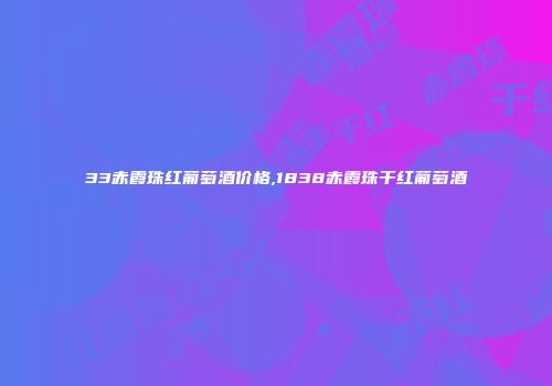 33赤霞珠红葡萄酒价格,1838赤霞珠干红葡萄酒