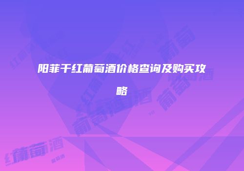 阳菲干红葡萄酒价格查询及购买攻略