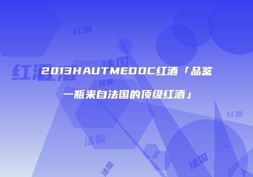 2013HAUTMEDOC红酒「品鉴一瓶来自法国的顶级红酒」