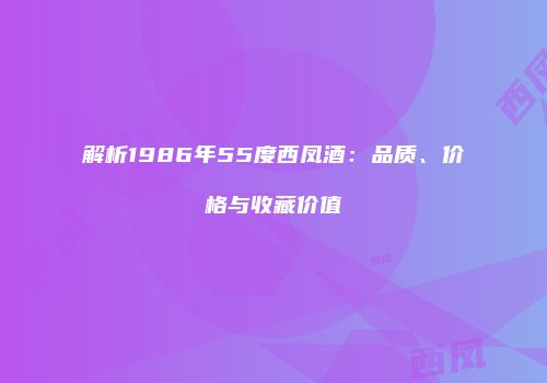 解析1986年55度西凤酒：品质、价格与收藏价值