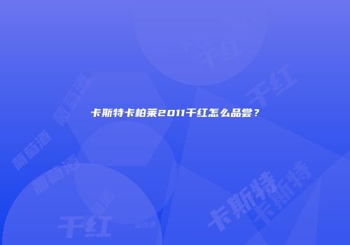 卡斯特卡柏莱2011干红怎么品尝？