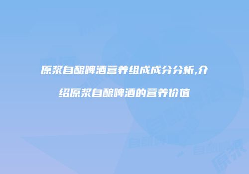 原浆自酿啤酒营养组成成分分析,介绍原浆自酿啤酒的营养价值
