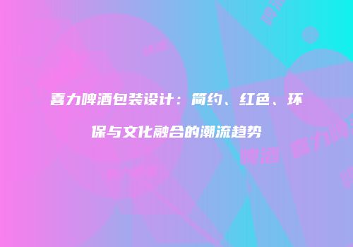 喜力啤酒包装设计：简约、红色、环保与文化融合的潮流趋势