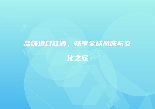 品味进口红酒，畅享全球风味与文化之旅