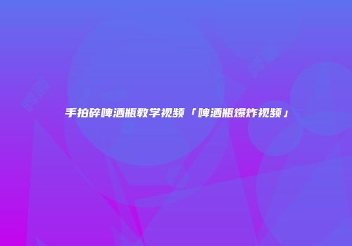 手拍碎啤酒瓶教学视频「啤酒瓶爆炸视频」