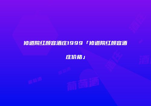 修道院红颜容酒庄1999「修道院红颜容酒庄价格」