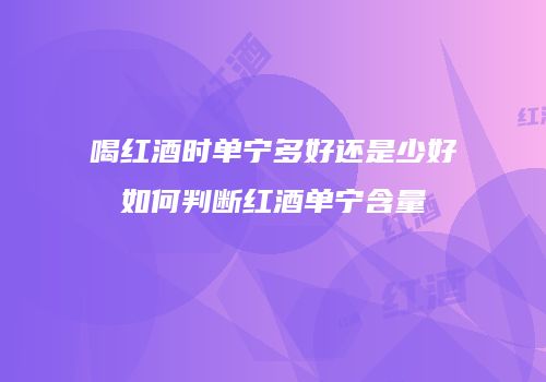 喝红酒时单宁多好还是少好如何判断红酒单宁含量