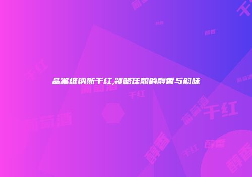 品鉴维纳斯干红,领略佳酿的醇香与韵味