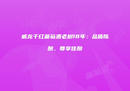 威龙干红葡萄酒老树18年：品质陈酿，尊享佳酿