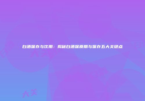 白酒保存与饮用：揭秘白酒保质期与保存五大关键点