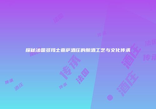 探秘法国多玛士嘉萨酒庄的酿酒工艺与文化传承