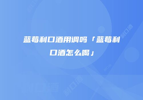 蓝莓利口酒用调吗「蓝莓利口酒怎么喝」