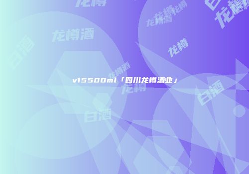 v15500ml「四川龙樽酒业」