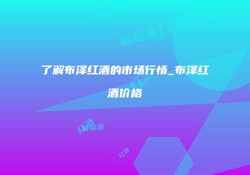 了解布泽红酒的市场行情_布泽红酒价格