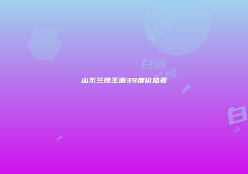 山东兰陵王酒39度价格表