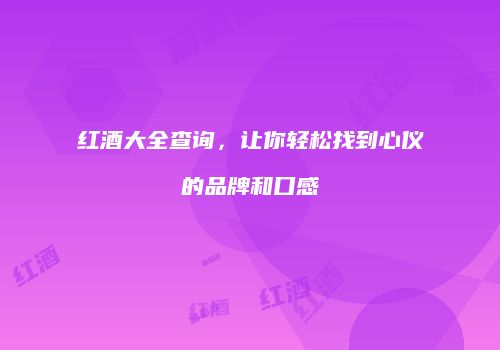 红酒大全查询，让你轻松找到心仪的品牌和口感