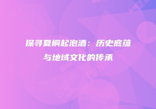 探寻夏桐起泡酒：历史底蕴与地域文化的传承