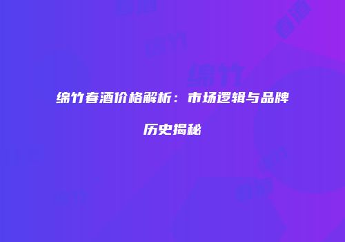绵竹春酒价格解析：市场逻辑与品牌历史揭秘
