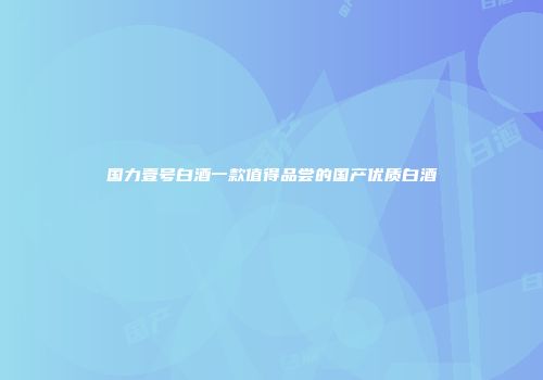 国力壹号白酒一款值得品尝的国产优质白酒