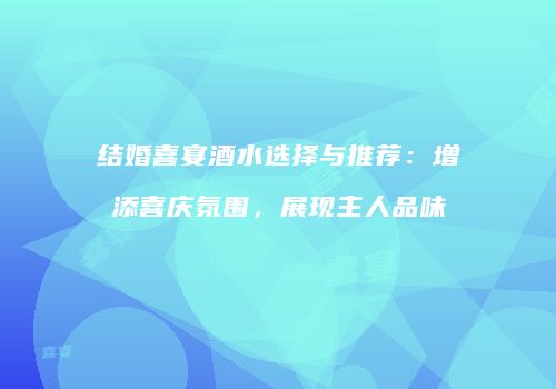 结婚喜宴酒水选择与推荐：增添喜庆氛围，展现主人品味
