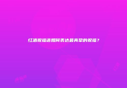 红酒祝福语如何表达最真挚的祝福？