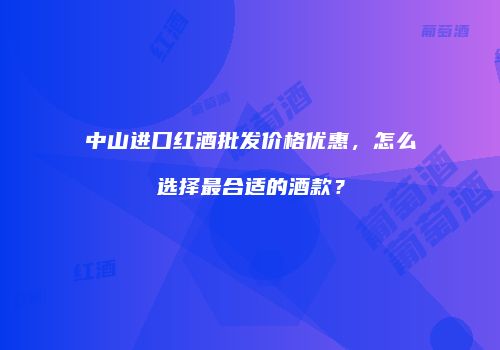 中山进口红酒批发价格优惠，怎么选择最合适的酒款？