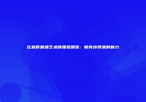 比利时酿酒艺术的璀璨明珠：帕克诗啤酒的魅力