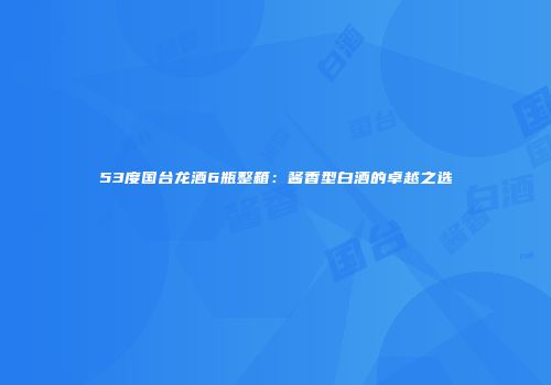 53度国台龙酒6瓶整箱：酱香型白酒的卓越之选