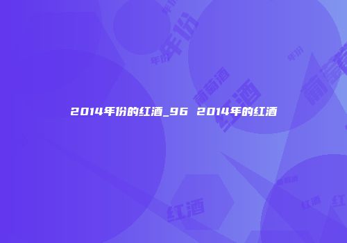2014年份的红酒_96 2014年的红酒