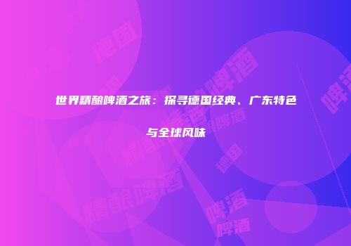 世界精酿啤酒之旅：探寻德国经典、广东特色与全球风味