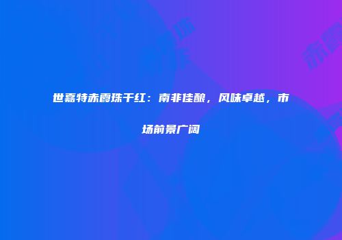 世嘉特赤霞珠干红：南非佳酿，风味卓越，市场前景广阔