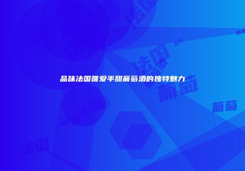 品味法国唯爱半甜葡萄酒的独特魅力