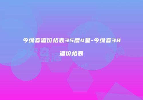 今缘春酒价格表35度4星-今缘春38酒价格表
