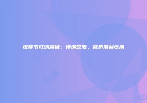 母亲节红酒营销：传递感激，营造温馨氛围