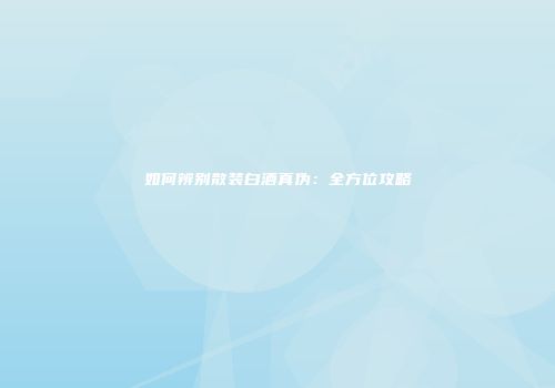 如何辨别散装白酒真伪：全方位攻略