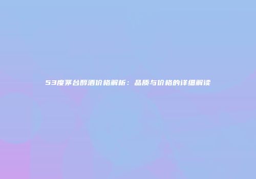 53度茅台醇酒价格解析：品质与价格的详细解读