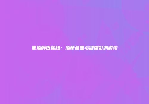 老酒醇香探秘：酒精含量与健康影响解析