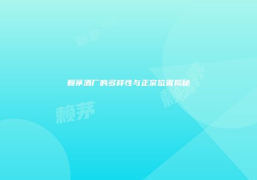 赖茅酒厂的多样性与正宗位置揭秘