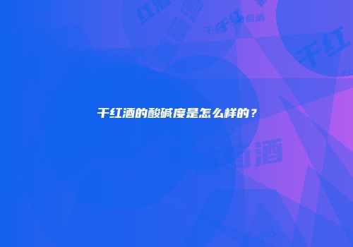 干红酒的酸碱度是怎么样的？