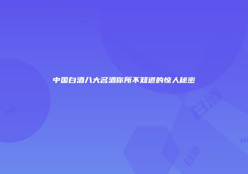 中国白酒八大名酒你所不知道的惊人秘密