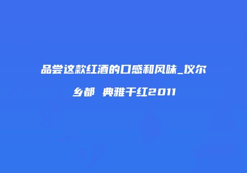 品尝这款红酒的口感和风味_仪尔乡都 典雅干红2011
