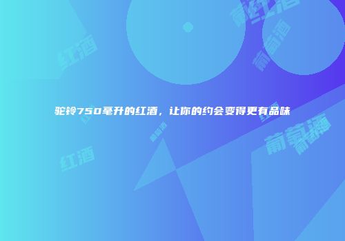 驼铃750毫升的红酒，让你的约会变得更有品味