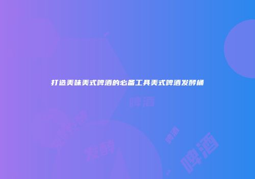 打造美味美式啤酒的必备工具美式啤酒发酵桶