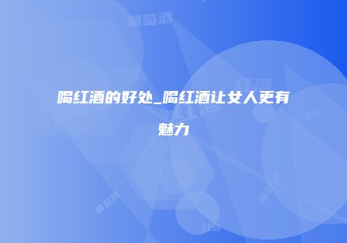 喝红酒的好处_喝红酒让女人更有魅力