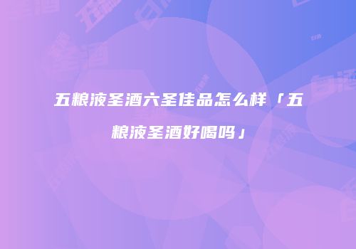 五粮液圣酒六圣佳品怎么样「五粮液圣酒好喝吗」